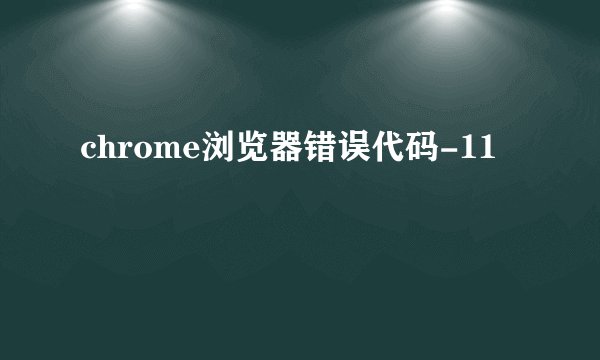 chrome浏览器错误代码-11