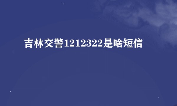 吉林交警1212322是啥短信