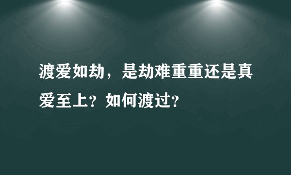 渡爱如劫，是劫难重重还是真爱至上？如何渡过？