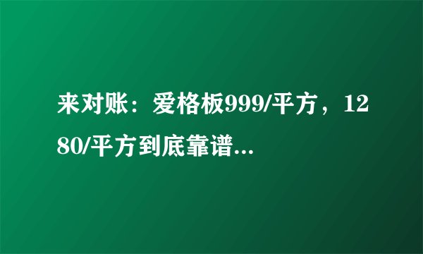 来对账：爱格板999/平方，1280/平方到底靠谱吗？你买的多少钱？