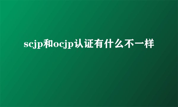 scjp和ocjp认证有什么不一样