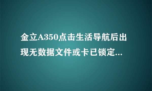 金立A350点击生活导航后出现无数据文件或卡已锁定请检查后重试或访mobile.mapbar.com是怎么回事