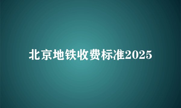 北京地铁收费标准2025