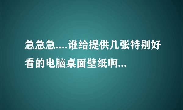 急急急....谁给提供几张特别好看的电脑桌面壁纸啊！！！！！