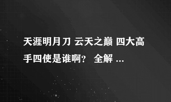 天涯明月刀 云天之巅 四大高手四使是谁啊？ 全解 谢谢 我给20分!!!!!!
