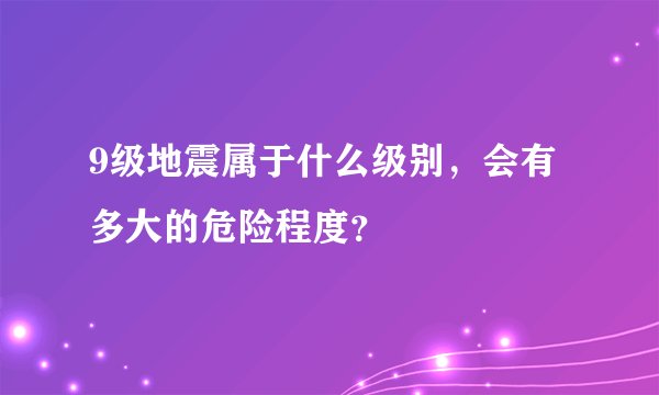 9级地震属于什么级别，会有多大的危险程度？