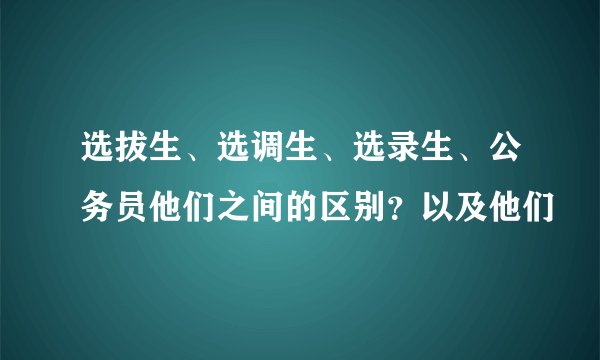 选拔生、选调生、选录生、公务员他们之间的区别？以及他们