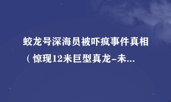 蛟龙号深海员被吓疯事件真相（惊现12米巨型真龙-未知生物）