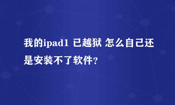 我的ipad1 已越狱 怎么自己还是安装不了软件？