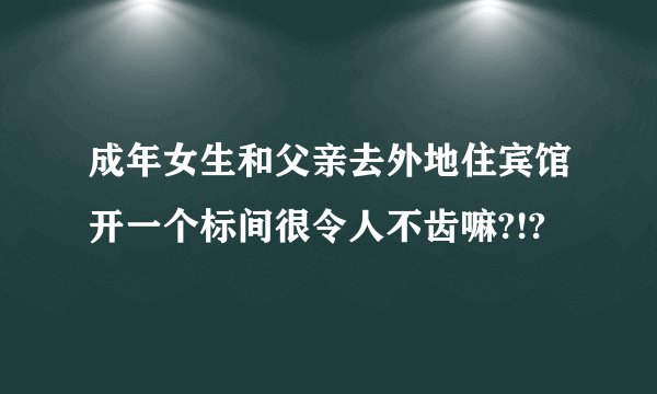 成年女生和父亲去外地住宾馆开一个标间很令人不齿嘛?!?