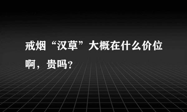 戒烟“汉草”大概在什么价位啊，贵吗？