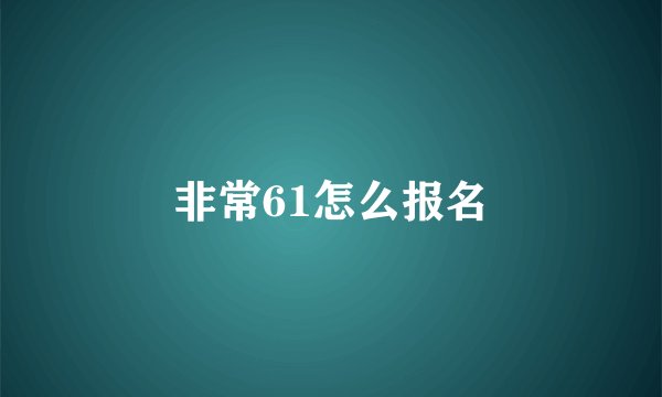 非常61怎么报名