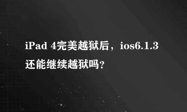 iPad 4完美越狱后，ios6.1.3还能继续越狱吗？