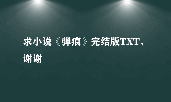求小说《弹痕》完结版TXT，谢谢