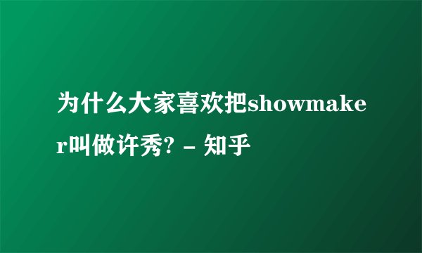 为什么大家喜欢把showmaker叫做许秀? - 知乎