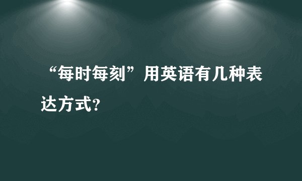 “每时每刻”用英语有几种表达方式？