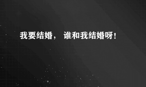 我要结婚， 谁和我结婚呀！