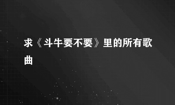 求《斗牛要不要》里的所有歌曲