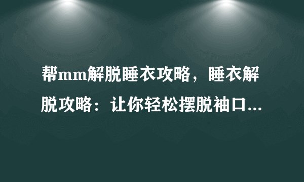 帮mm解脱睡衣攻略，睡衣解脱攻略：让你轻松摆脱袖口卡手、拉链卡牙等烦恼！