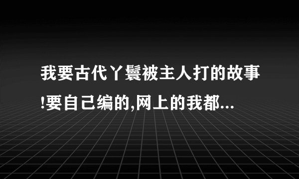 我要古代丫鬟被主人打的故事!要自己编的,网上的我都看过...