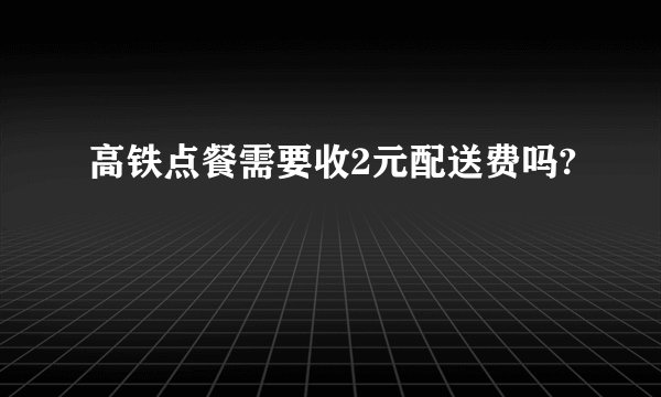 高铁点餐需要收2元配送费吗?