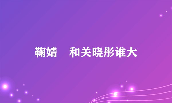 鞠婧祎和关晓彤谁大