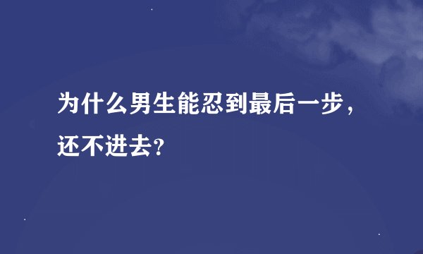 为什么男生能忍到最后一步，还不进去？