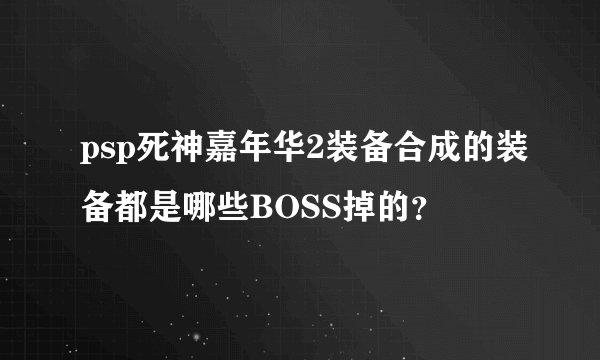 psp死神嘉年华2装备合成的装备都是哪些BOSS掉的？