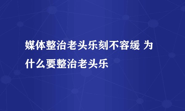 媒体整治老头乐刻不容缓 为什么要整治老头乐