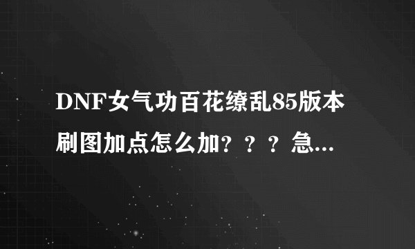 DNF女气功百花缭乱85版本刷图加点怎么加？？？急！！！！