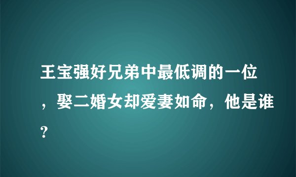 王宝强好兄弟中最低调的一位，娶二婚女却爱妻如命，他是谁？