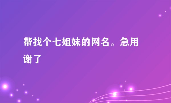 帮找个七姐妹的网名。急用 谢了