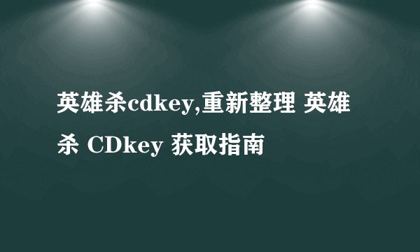 英雄杀cdkey,重新整理 英雄杀 CDkey 获取指南