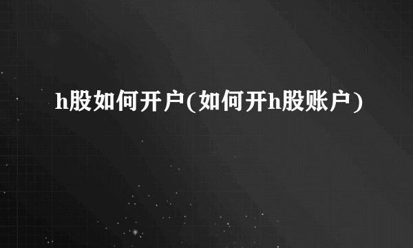 h股如何开户(如何开h股账户)