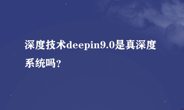 深度技术deepin9.0是真深度系统吗？