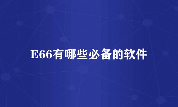 E66有哪些必备的软件
