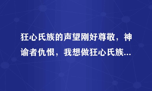 狂心氏族的声望刚好尊敬，神谕者仇恨，我想做狂心氏族声望任务 但是怎么没有任务了啊