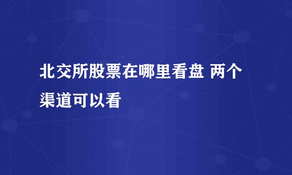 北交所股票在哪里看盘 两个渠道可以看