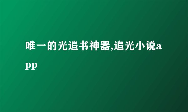 唯一的光追书神器,追光小说app