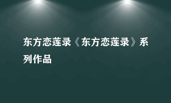 东方恋莲录《东方恋莲录》系列作品