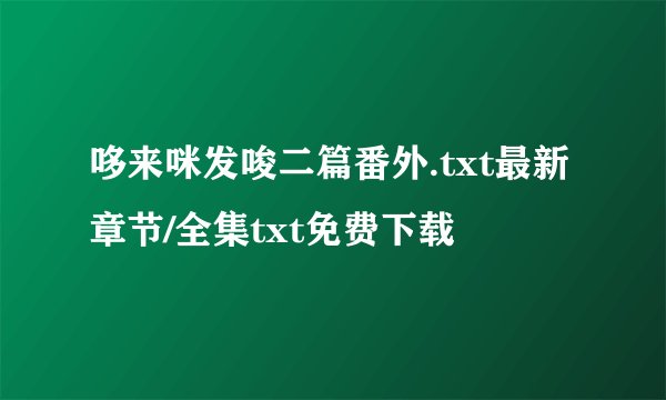 哆来咪发唆二篇番外.txt最新章节/全集txt免费下载