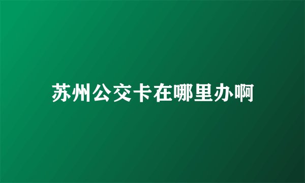 苏州公交卡在哪里办啊