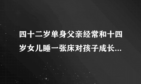 四十二岁单身父亲经常和十四岁女儿睡一张床对孩子成长有什麼影响