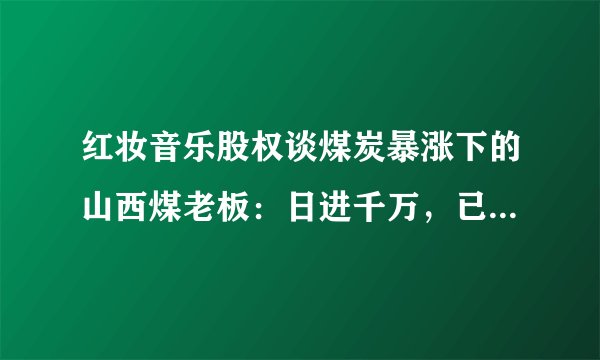 红妆音乐股权谈煤炭暴涨下的山西煤老板：日进千万，已经富得没感觉了