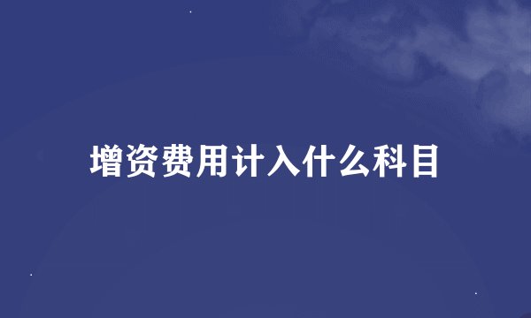 增资费用计入什么科目
