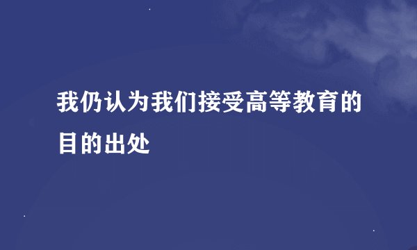 我仍认为我们接受高等教育的目的出处