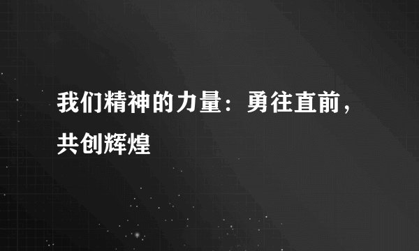 我们精神的力量：勇往直前，共创辉煌