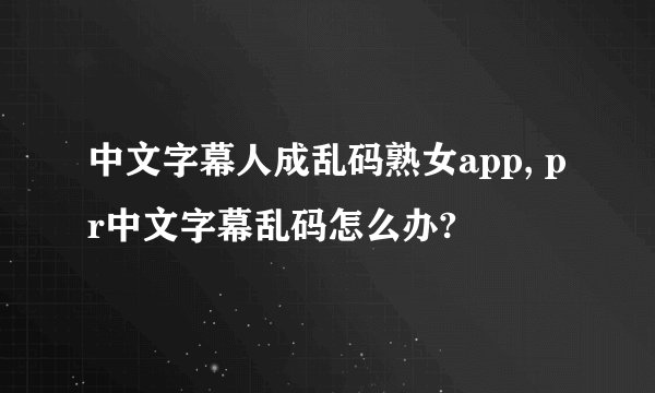 中文字幕人成乱码熟女app, pr中文字幕乱码怎么办?