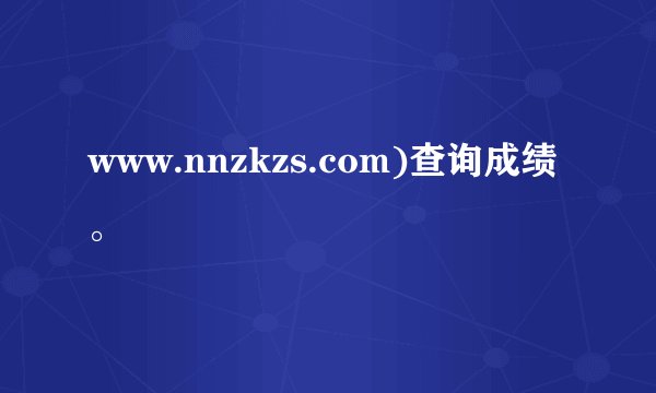 www.nnzkzs.com)查询成绩。