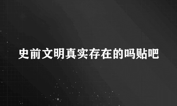 史前文明真实存在的吗贴吧